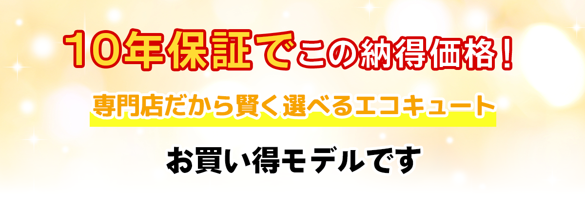 10年保証でこの納得価格！ 専門店だから賢く選べるエコキュートお買い得モデルです